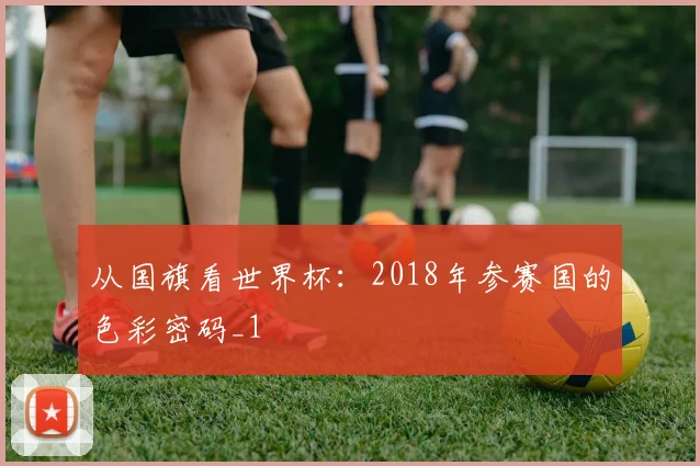 从国旗看世界杯：2018年参赛国的色彩密码_1