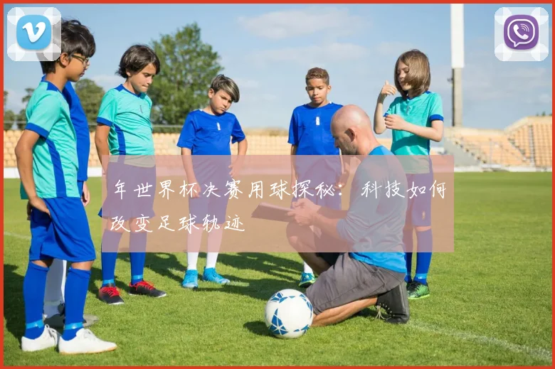 年世界杯决赛用球探秘：科技如何改变足球轨迹