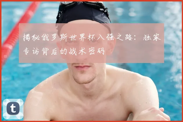 揭秘俄罗斯世界杯八强之路：独家专访背后的战术密码