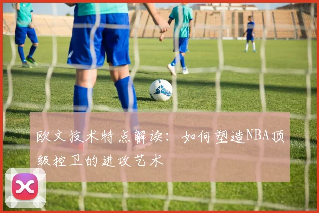 欧文技术特点解读：如何塑造NBA顶级控卫的进攻艺术