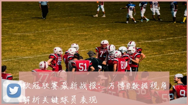 欧冠联赛最新战报:万博g数据视角解析关键球员表现