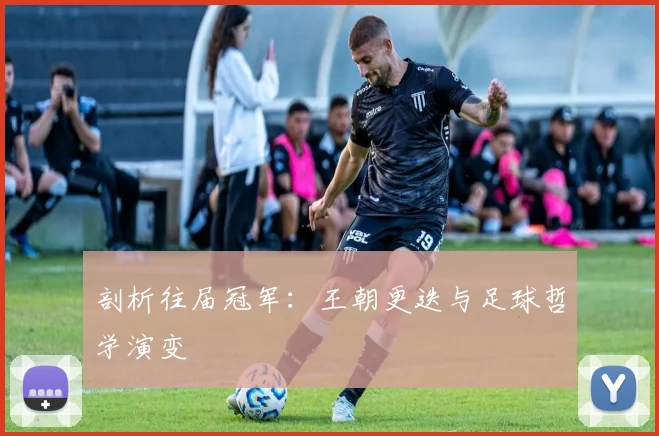 剖析往届冠军：王朝更迭与足球哲学演变