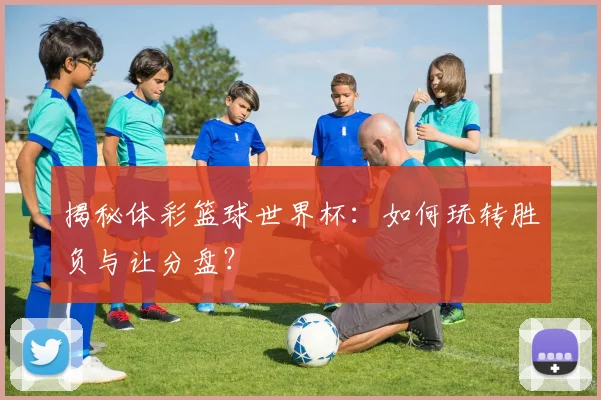 揭秘体彩篮球世界杯：如何玩转胜负与让分盘？