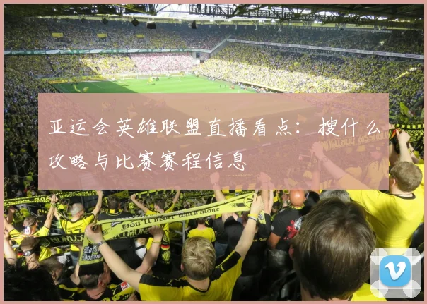 亚运会英雄联盟直播看点：搜什么攻略与比赛赛程信息