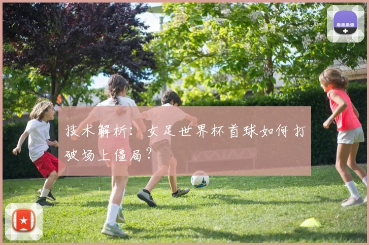 技术解析：女足世界杯首球如何打破场上僵局？