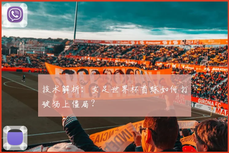技术解析：女足世界杯首球如何打破场上僵局？