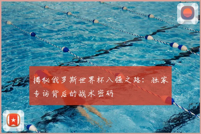 揭秘俄罗斯世界杯八强之路：独家专访背后的战术密码