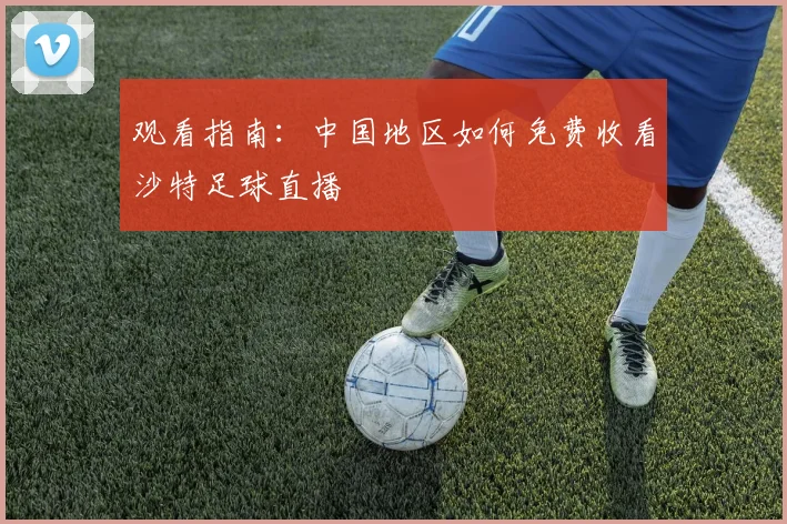 观看指南：中国地区如何免费收看沙特足球直播