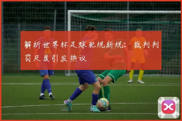 解析世界杯足球犯规新规：裁判判罚尺度引发热议
