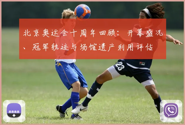 北京奥运会十周年回顾：开幕盛况、冠军轨迹与场馆遗产利用评估