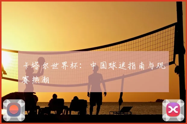 卡塔尔世界杯：中国球迷指南与观赛热潮
