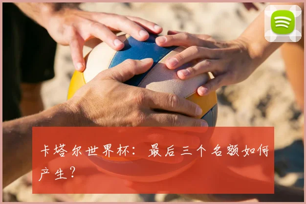 卡塔尔世界杯：最后三个名额如何产生？