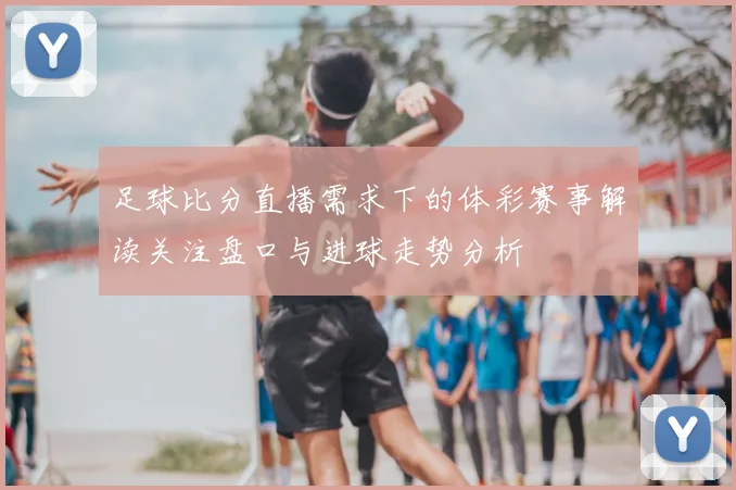 足球比分直播需求下的体彩赛事解读关注盘口与进球走势分析