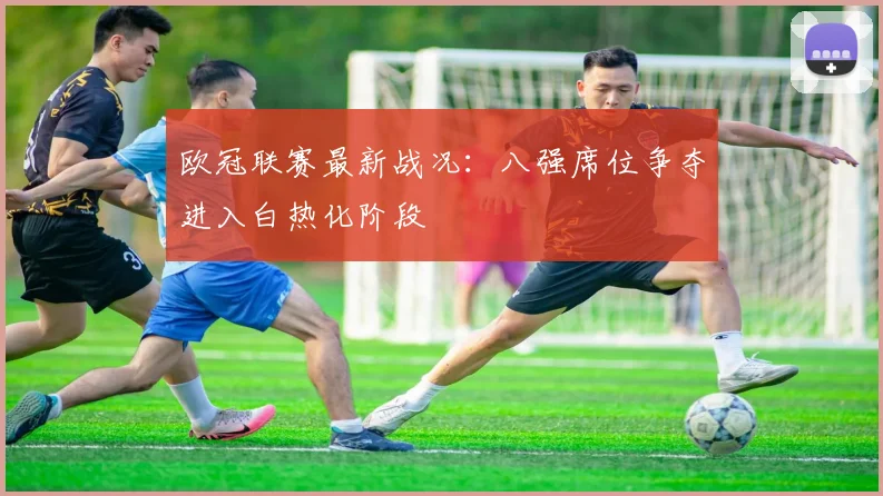 欧冠联赛最新战况：八强席位争夺进入白热化阶段