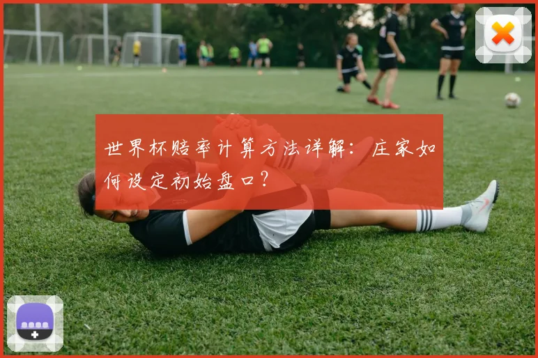 世界杯赔率计算方法详解：庄家如何设定初始盘口？