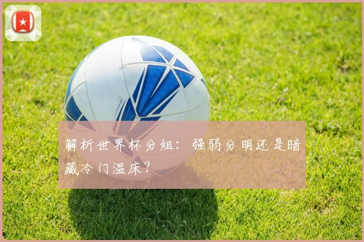 解析世界杯分组：强弱分明还是暗藏冷门温床？