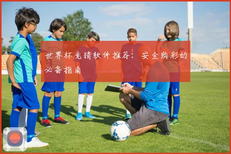 世界杯竞猜软件推荐：安全购彩的必备指南