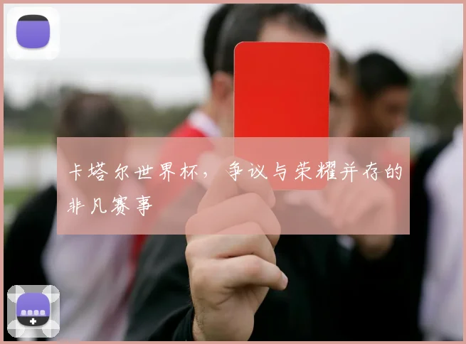 卡塔尔世界杯，争议与荣耀并存的非凡赛事