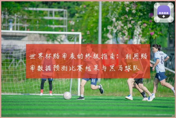 世界杯赔率表的终极指南:利用赔率数据预测比赛结果与黑马球队