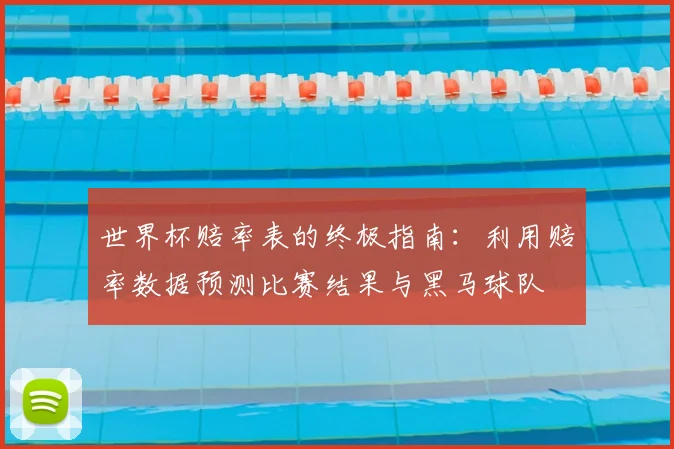 世界杯赔率表的终极指南:利用赔率数据预测比赛结果与黑马球队