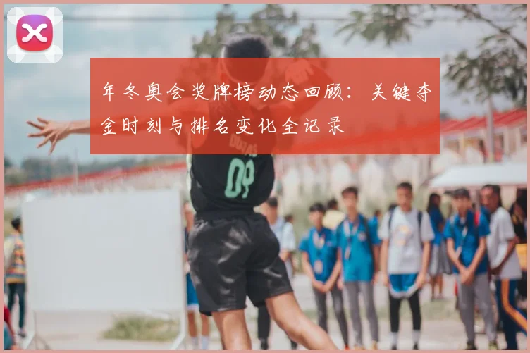 年冬奥会奖牌榜动态回顾：关键夺金时刻与排名变化全记录