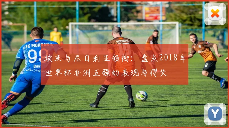 埃及与尼日利亚领衔：盘点2018年世界杯非洲五强的表现与得失