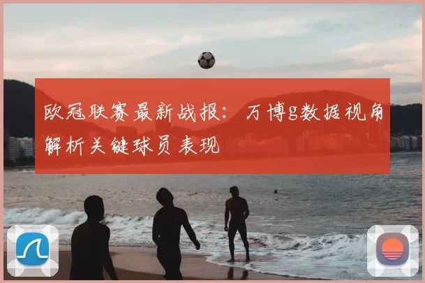 欧冠联赛最新战报:万博g数据视角解析关键球员表现