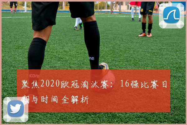 聚焦2020欧冠淘汰赛:16强比赛日期与时间全解析