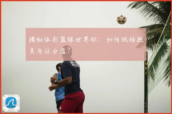 揭秘体彩篮球世界杯：如何玩转胜负与让分盘？