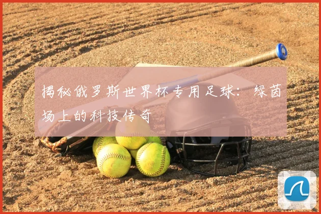 揭秘俄罗斯世界杯专用足球：绿茵场上的科技传奇