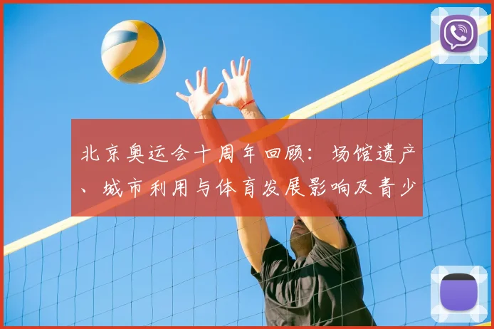 北京奥运会十周年回顾：场馆遗产、城市利用与体育发展影响及青少年培养看点