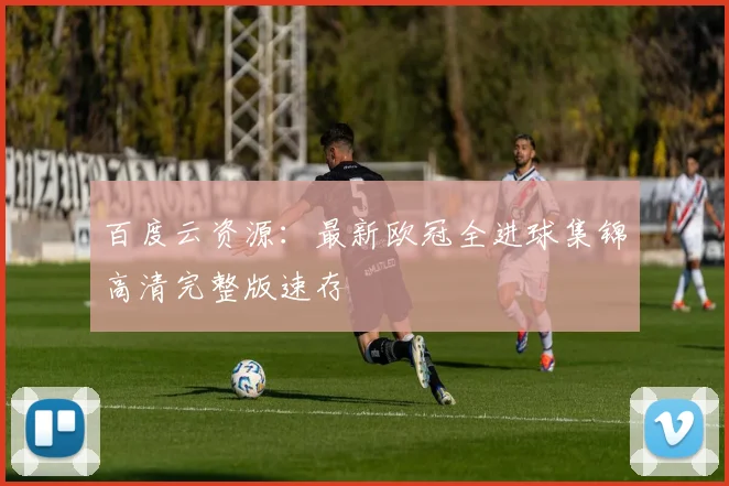 百度云资源:最新欧冠全进球集锦高清完整版速存
