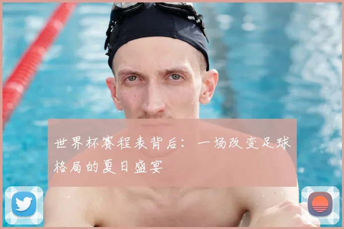 世界杯赛程表背后：一场改变足球格局的夏日盛宴