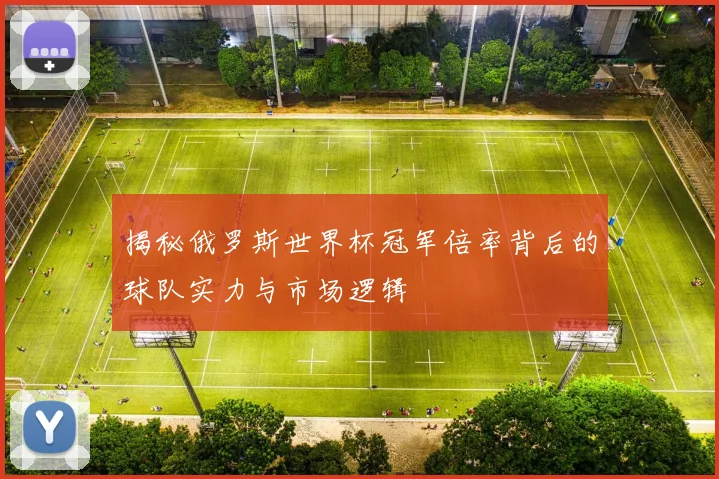 揭秘俄罗斯世界杯冠军倍率背后的球队实力与市场逻辑