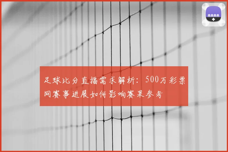 足球比分直播需求解析:500万彩票网赛事进展如何影响赛果参考