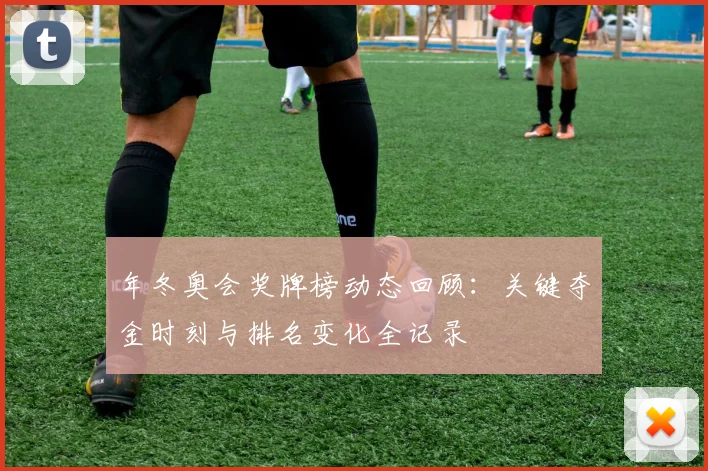 年冬奥会奖牌榜动态回顾：关键夺金时刻与排名变化全记录