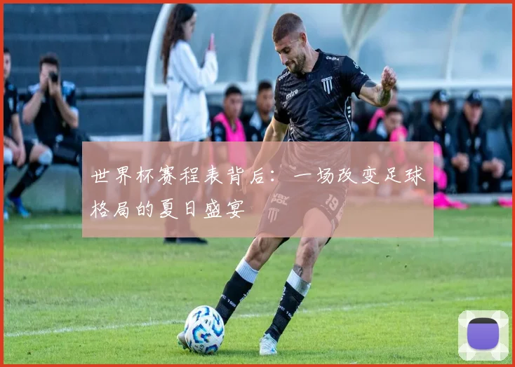 世界杯赛程表背后：一场改变足球格局的夏日盛宴
