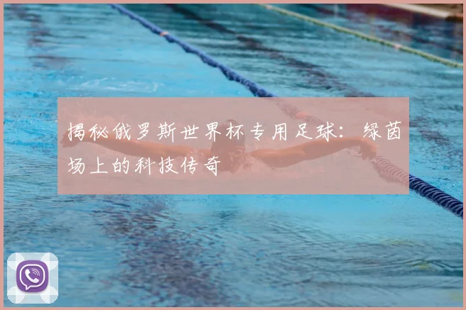 揭秘俄罗斯世界杯专用足球：绿茵场上的科技传奇