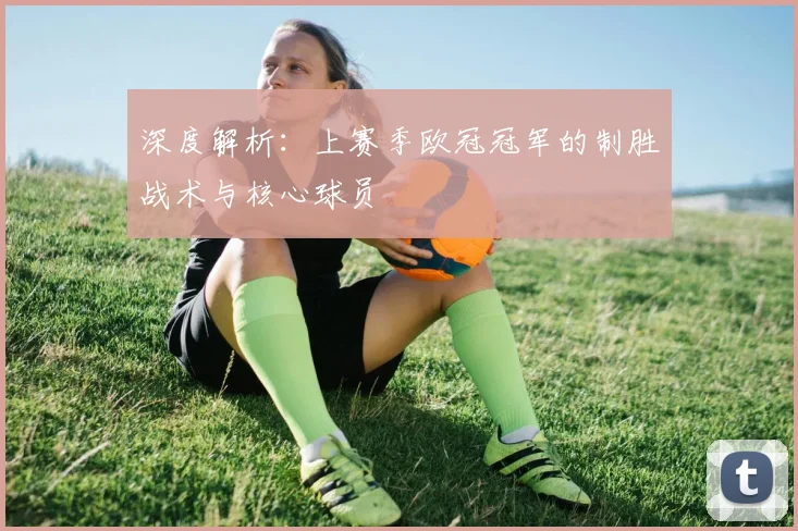 深度解析:上赛季欧冠冠军的制胜战术与核心球员