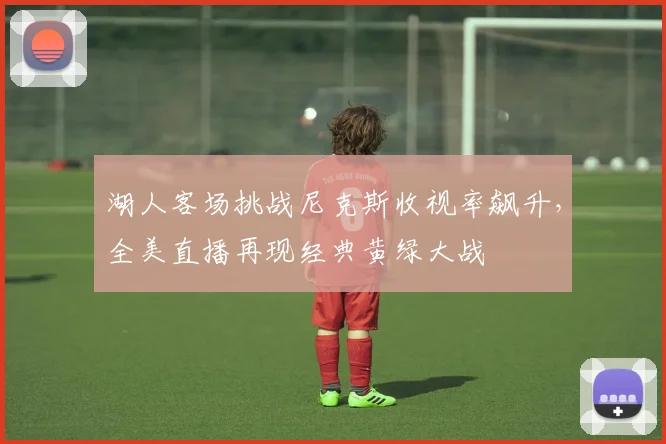 湖人客场挑战尼克斯收视率飙升，全美直播再现经典黄绿大战