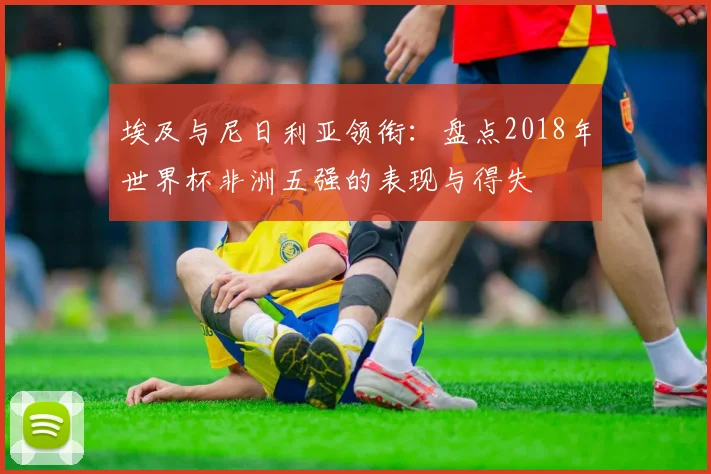 埃及与尼日利亚领衔：盘点2018年世界杯非洲五强的表现与得失