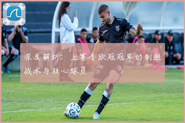深度解析:上赛季欧冠冠军的制胜战术与核心球员