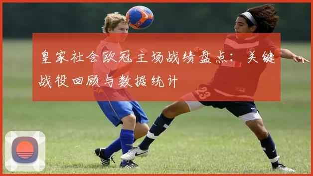 皇家社会欧冠主场战绩盘点：关键战役回顾与数据统计
