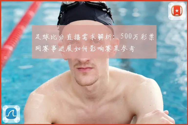 足球比分直播需求解析:500万彩票网赛事进展如何影响赛果参考