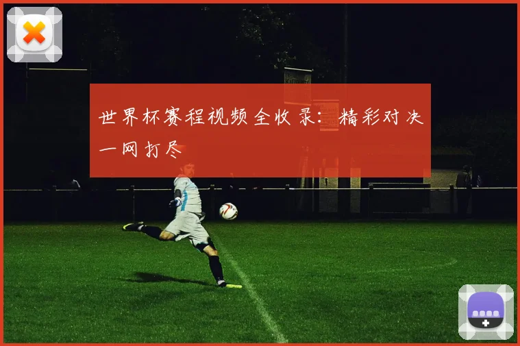世界杯赛程视频全收录：精彩对决一网打尽