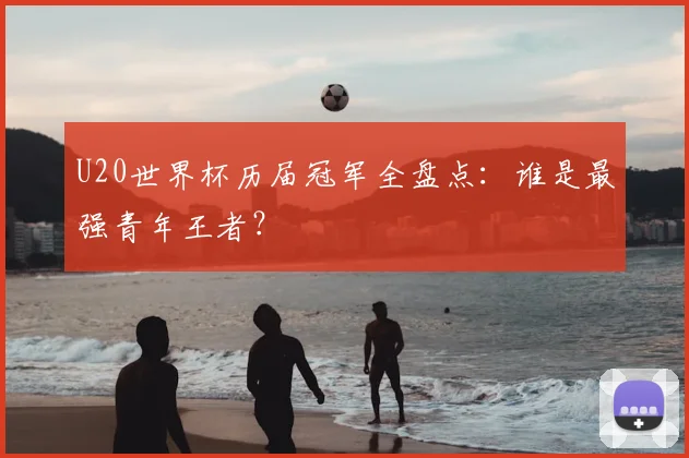 U20世界杯历届冠军全盘点:谁是最强青年王者?