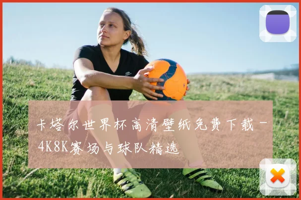 卡塔尔世界杯高清壁纸免费下载 - 4K8K赛场与球队精选