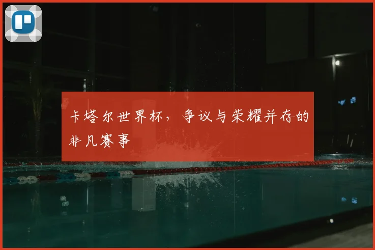 卡塔尔世界杯，争议与荣耀并存的非凡赛事